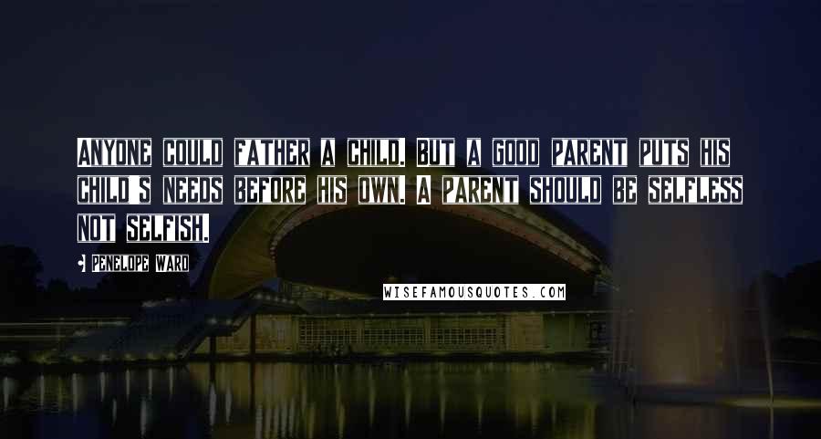 Penelope Ward Quotes: Anyone could father a child. But a good parent puts his child's needs before his own. A parent should be selfless not selfish.