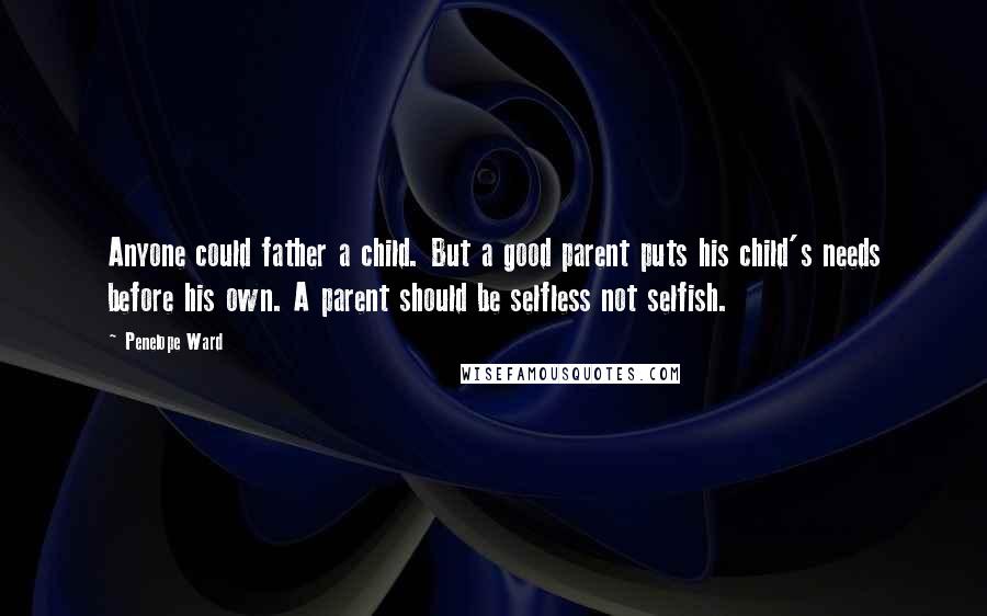 Penelope Ward Quotes: Anyone could father a child. But a good parent puts his child's needs before his own. A parent should be selfless not selfish.