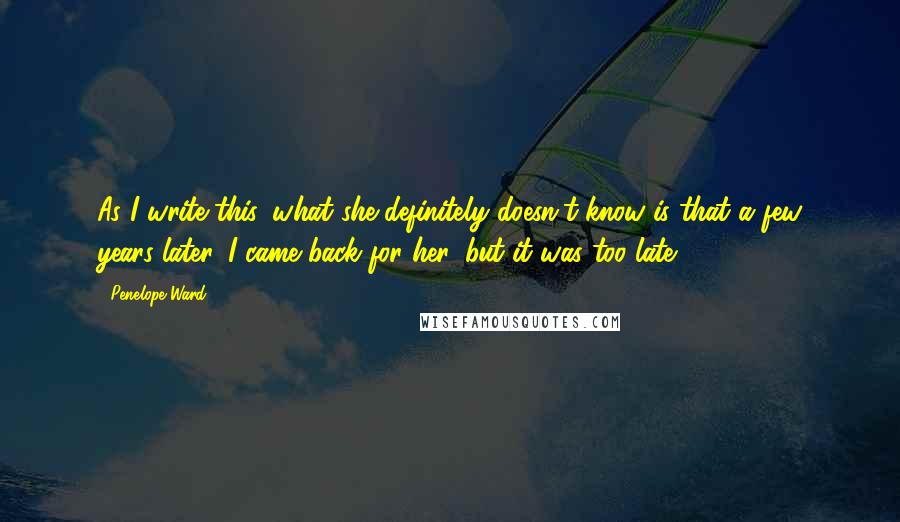 Penelope Ward Quotes: As I write this, what she definitely doesn't know is that a few years later, I came back for her, but it was too late.
