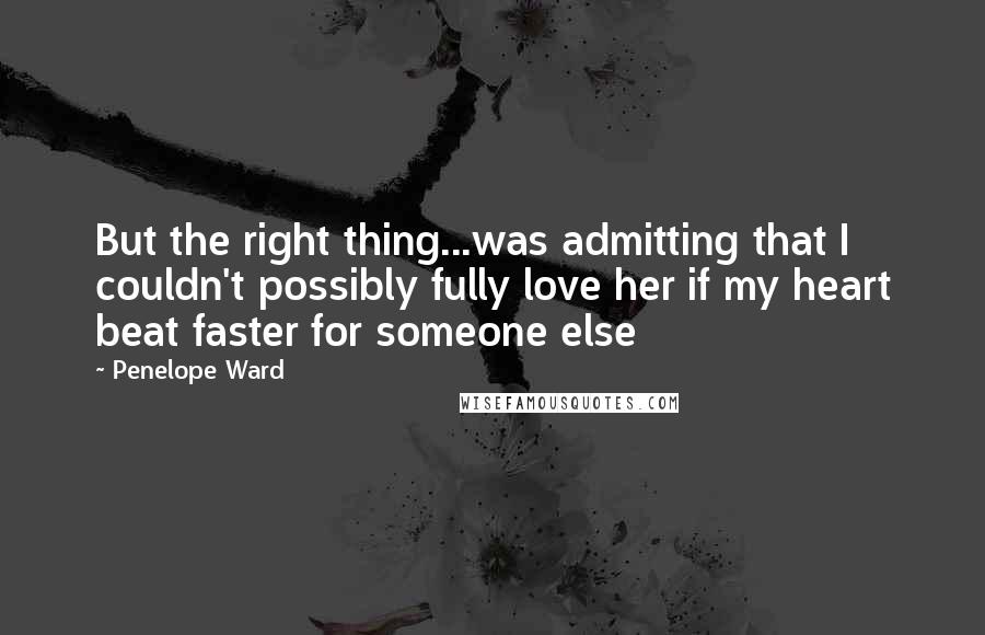 Penelope Ward Quotes: But the right thing...was admitting that I couldn't possibly fully love her if my heart beat faster for someone else