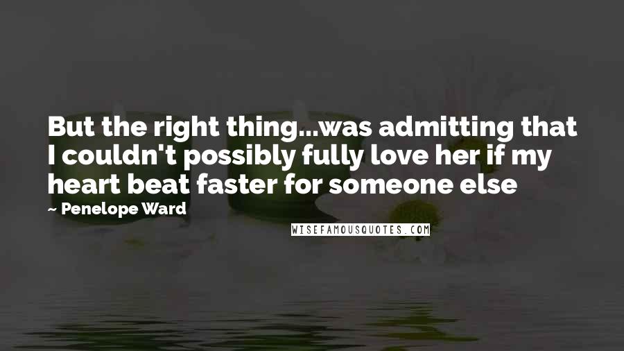 Penelope Ward Quotes: But the right thing...was admitting that I couldn't possibly fully love her if my heart beat faster for someone else