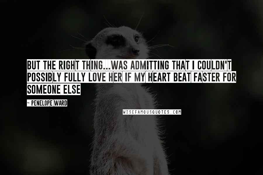 Penelope Ward Quotes: But the right thing...was admitting that I couldn't possibly fully love her if my heart beat faster for someone else