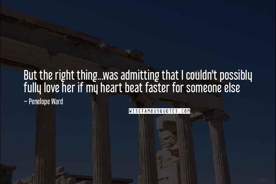 Penelope Ward Quotes: But the right thing...was admitting that I couldn't possibly fully love her if my heart beat faster for someone else