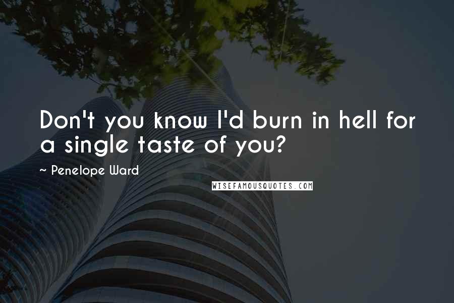 Penelope Ward Quotes: Don't you know I'd burn in hell for a single taste of you?