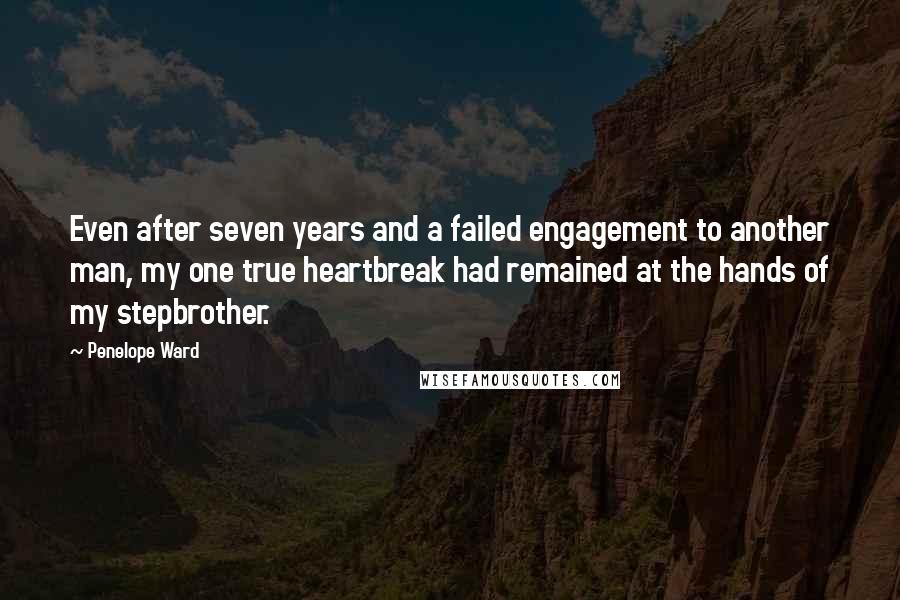 Penelope Ward Quotes: Even after seven years and a failed engagement to another man, my one true heartbreak had remained at the hands of my stepbrother.