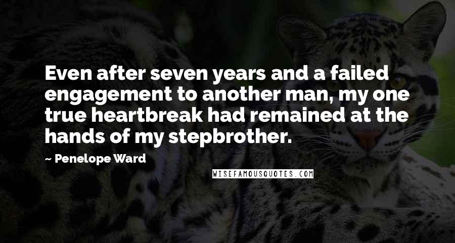 Penelope Ward Quotes: Even after seven years and a failed engagement to another man, my one true heartbreak had remained at the hands of my stepbrother.