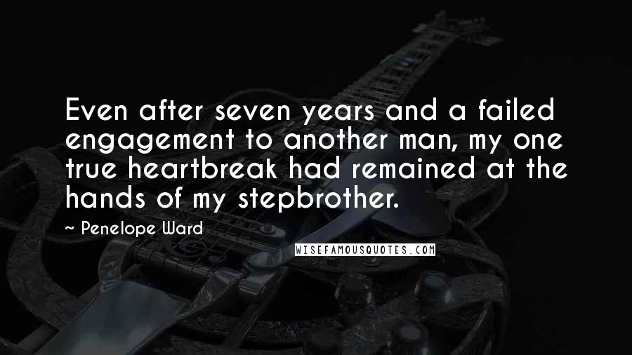 Penelope Ward Quotes: Even after seven years and a failed engagement to another man, my one true heartbreak had remained at the hands of my stepbrother.