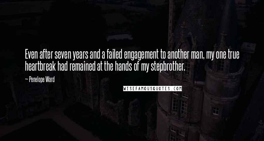 Penelope Ward Quotes: Even after seven years and a failed engagement to another man, my one true heartbreak had remained at the hands of my stepbrother.