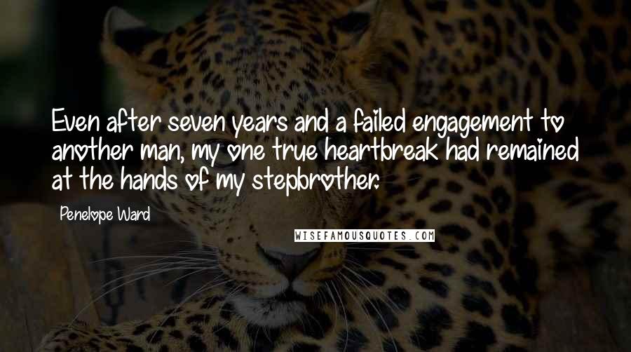 Penelope Ward Quotes: Even after seven years and a failed engagement to another man, my one true heartbreak had remained at the hands of my stepbrother.