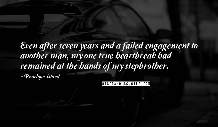 Penelope Ward Quotes: Even after seven years and a failed engagement to another man, my one true heartbreak had remained at the hands of my stepbrother.