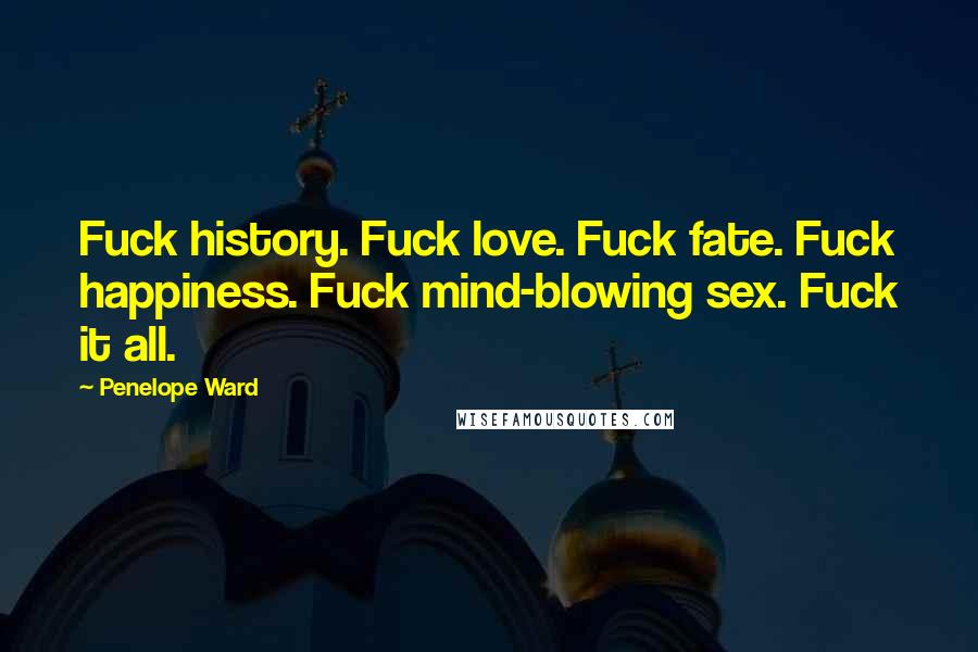 Penelope Ward Quotes: Fuck history. Fuck love. Fuck fate. Fuck happiness. Fuck mind-blowing sex. Fuck it all.