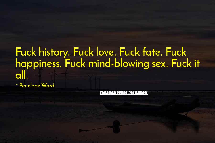 Penelope Ward Quotes: Fuck history. Fuck love. Fuck fate. Fuck happiness. Fuck mind-blowing sex. Fuck it all.