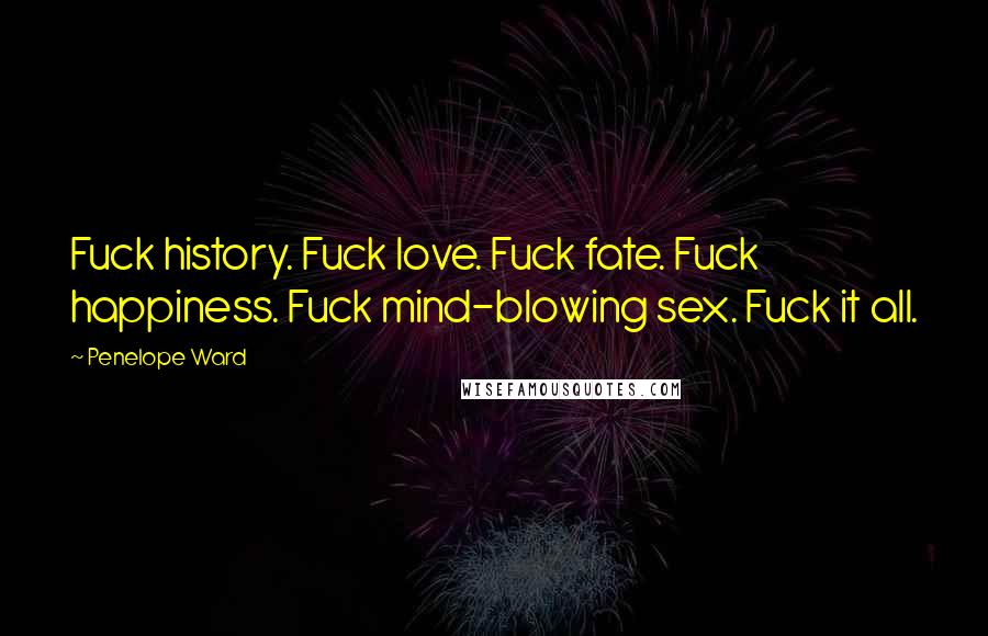 Penelope Ward Quotes: Fuck history. Fuck love. Fuck fate. Fuck happiness. Fuck mind-blowing sex. Fuck it all.