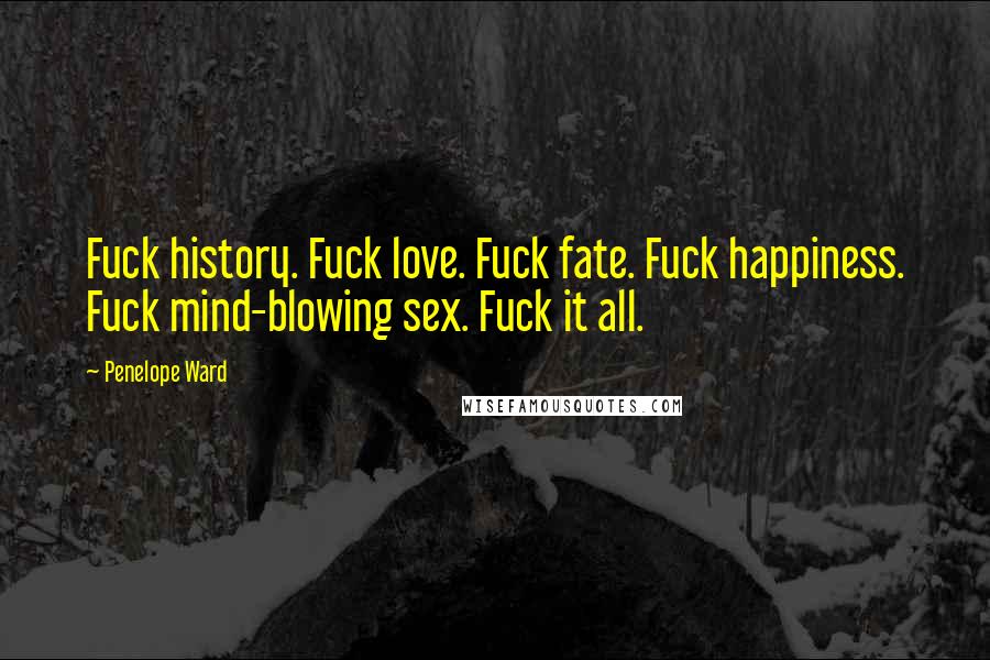 Penelope Ward Quotes: Fuck history. Fuck love. Fuck fate. Fuck happiness. Fuck mind-blowing sex. Fuck it all.