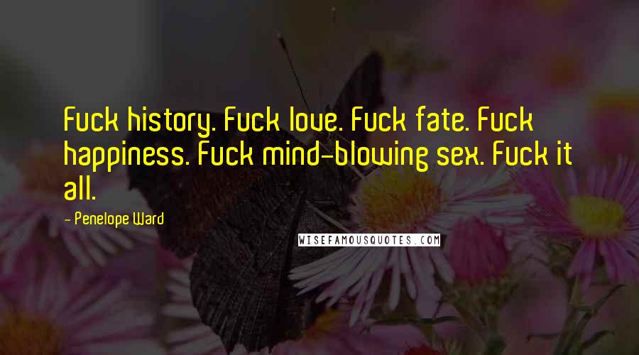 Penelope Ward Quotes: Fuck history. Fuck love. Fuck fate. Fuck happiness. Fuck mind-blowing sex. Fuck it all.