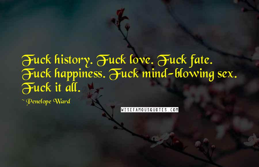 Penelope Ward Quotes: Fuck history. Fuck love. Fuck fate. Fuck happiness. Fuck mind-blowing sex. Fuck it all.