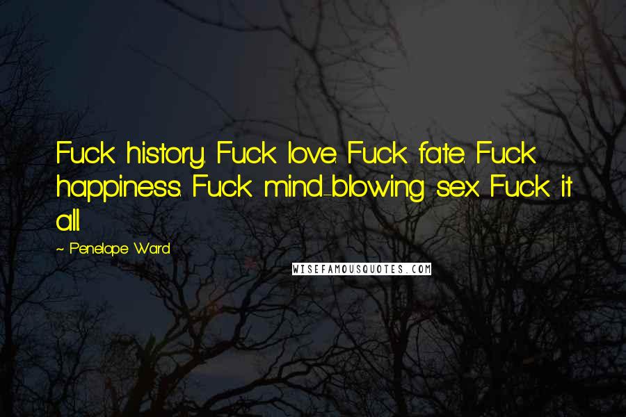 Penelope Ward Quotes: Fuck history. Fuck love. Fuck fate. Fuck happiness. Fuck mind-blowing sex. Fuck it all.