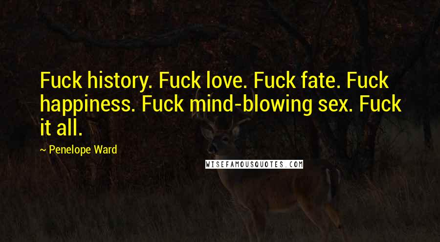 Penelope Ward Quotes: Fuck history. Fuck love. Fuck fate. Fuck happiness. Fuck mind-blowing sex. Fuck it all.