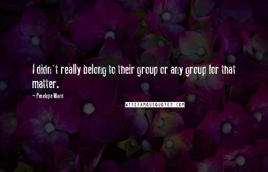 Penelope Ward Quotes: I didn't really belong to their group or any group for that matter.