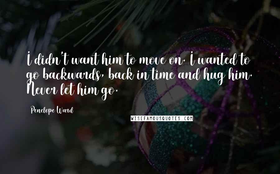 Penelope Ward Quotes: I didn't want him to move on. I wanted to go backwards, back in time and hug him. Never let him go.