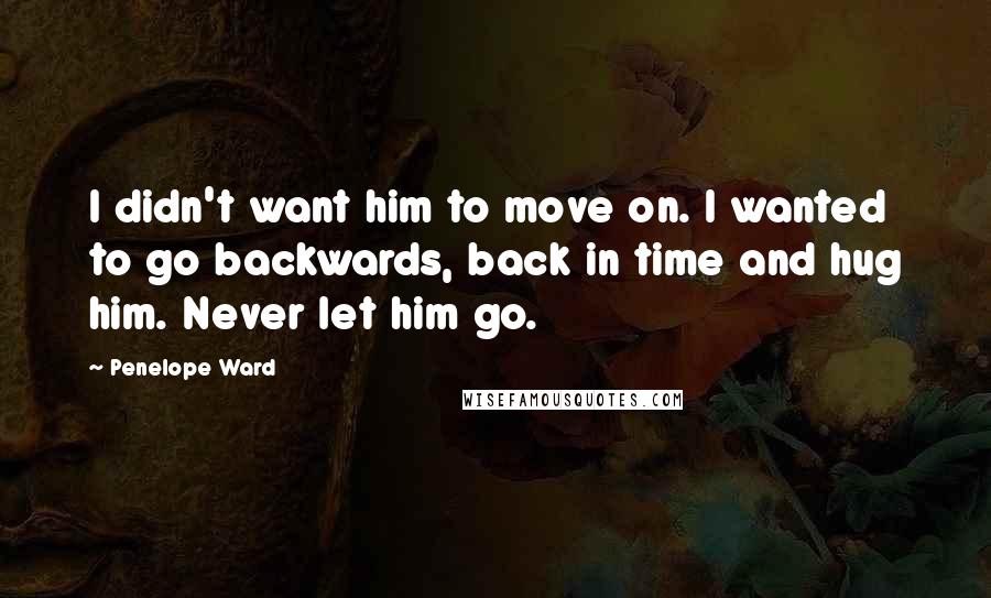 Penelope Ward Quotes: I didn't want him to move on. I wanted to go backwards, back in time and hug him. Never let him go.