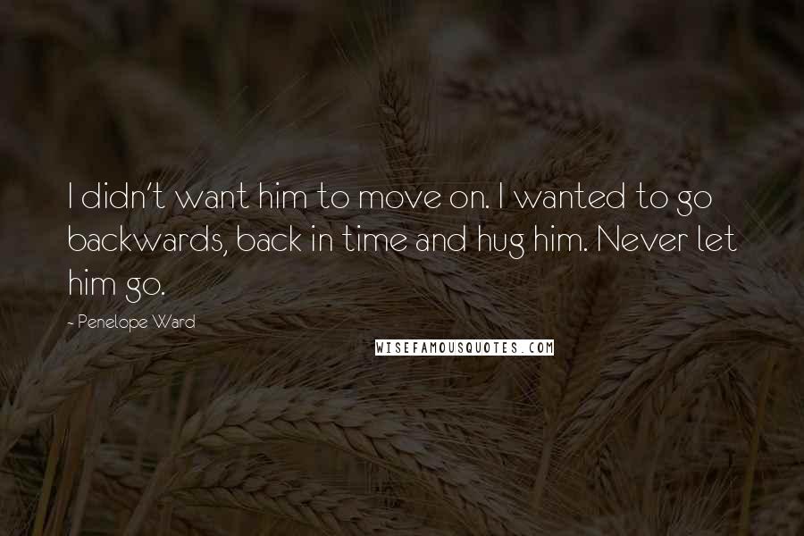 Penelope Ward Quotes: I didn't want him to move on. I wanted to go backwards, back in time and hug him. Never let him go.