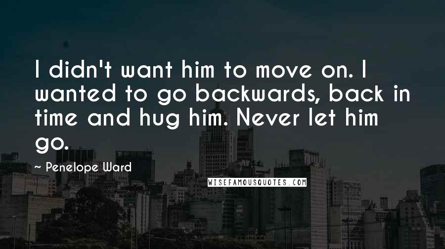 Penelope Ward Quotes: I didn't want him to move on. I wanted to go backwards, back in time and hug him. Never let him go.