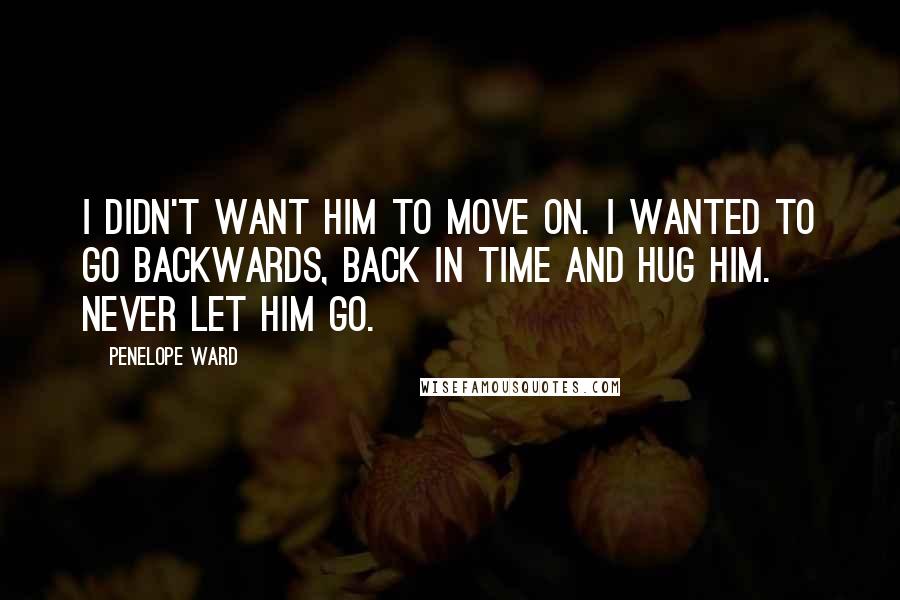 Penelope Ward Quotes: I didn't want him to move on. I wanted to go backwards, back in time and hug him. Never let him go.