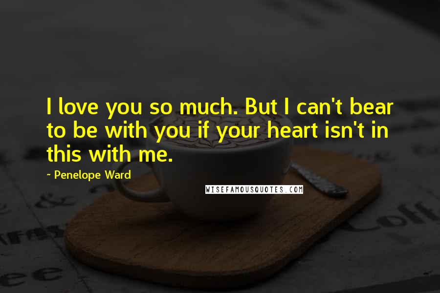 Penelope Ward Quotes: I love you so much. But I can't bear to be with you if your heart isn't in this with me.