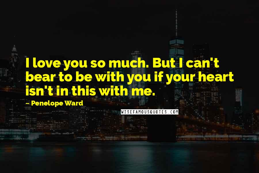 Penelope Ward Quotes: I love you so much. But I can't bear to be with you if your heart isn't in this with me.