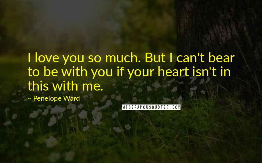 Penelope Ward Quotes: I love you so much. But I can't bear to be with you if your heart isn't in this with me.