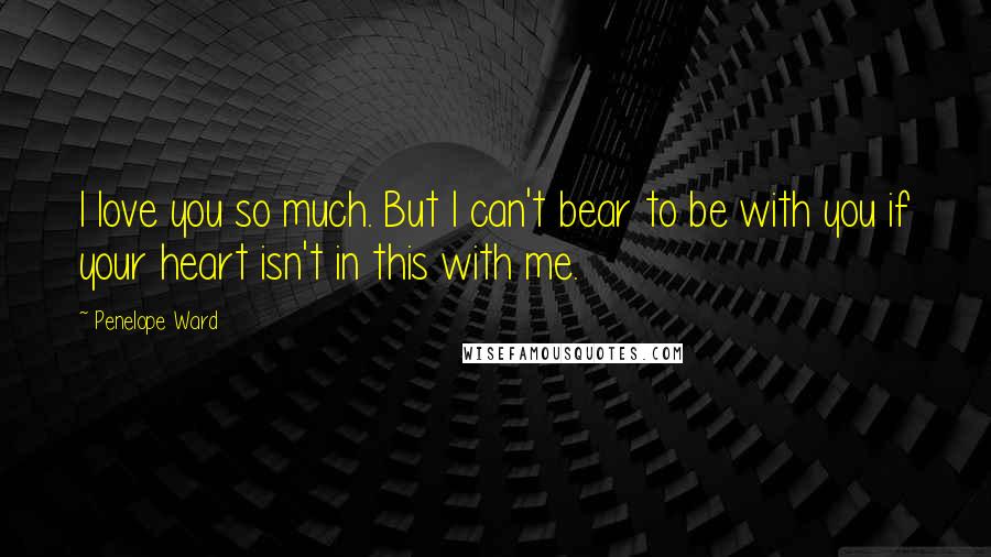 Penelope Ward Quotes: I love you so much. But I can't bear to be with you if your heart isn't in this with me.