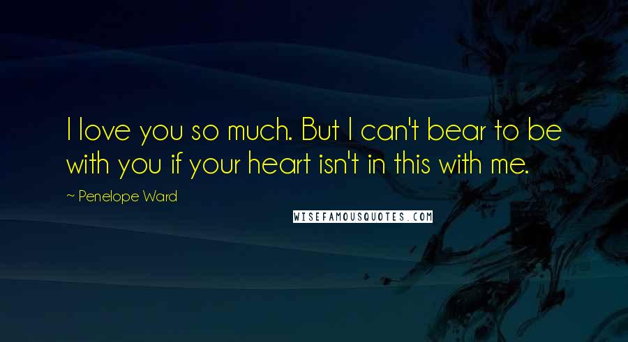 Penelope Ward Quotes: I love you so much. But I can't bear to be with you if your heart isn't in this with me.