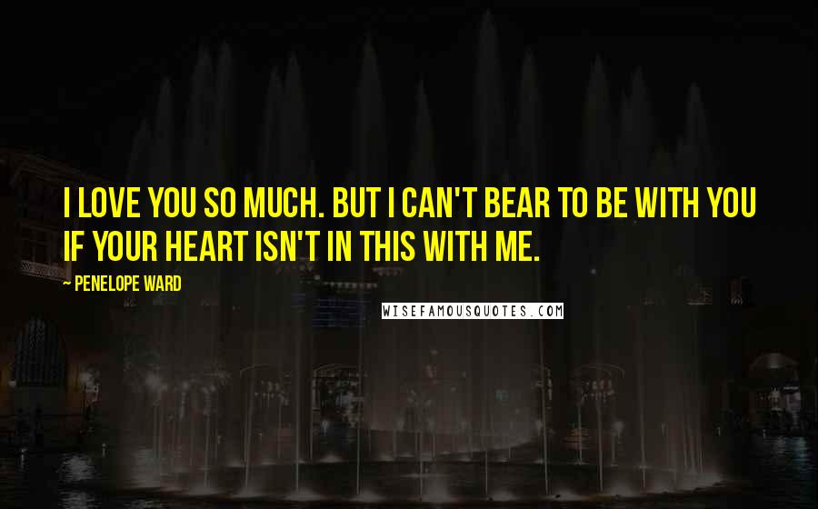 Penelope Ward Quotes: I love you so much. But I can't bear to be with you if your heart isn't in this with me.