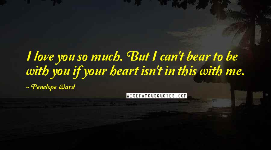 Penelope Ward Quotes: I love you so much. But I can't bear to be with you if your heart isn't in this with me.