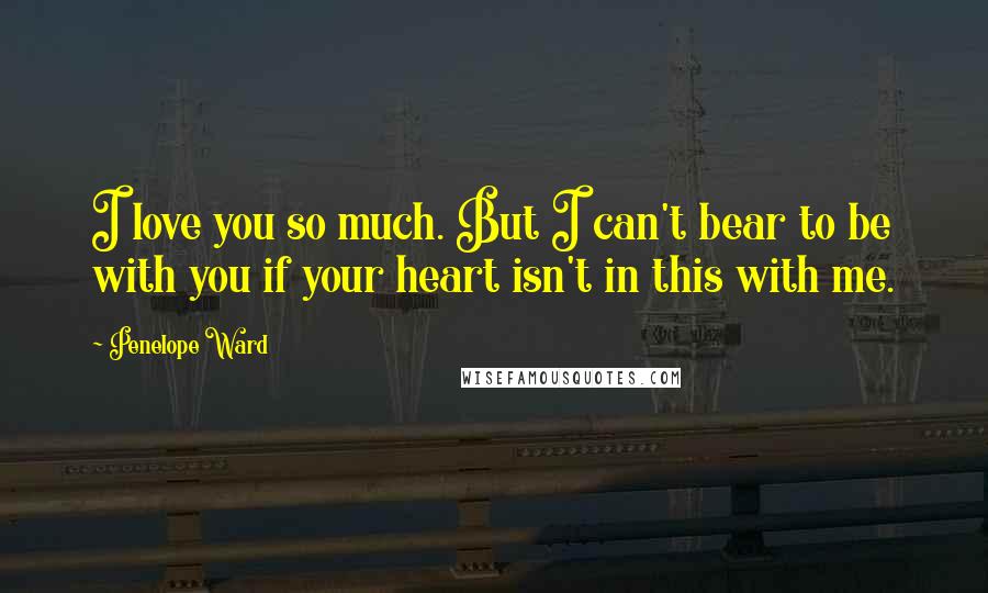 Penelope Ward Quotes: I love you so much. But I can't bear to be with you if your heart isn't in this with me.