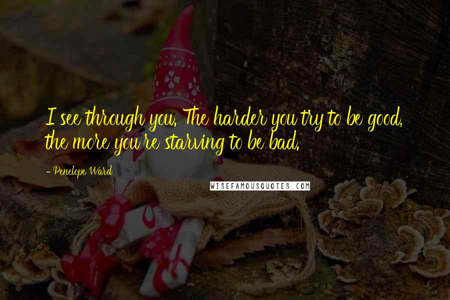 Penelope Ward Quotes: I see through you. The harder you try to be good, the more you're starving to be bad.