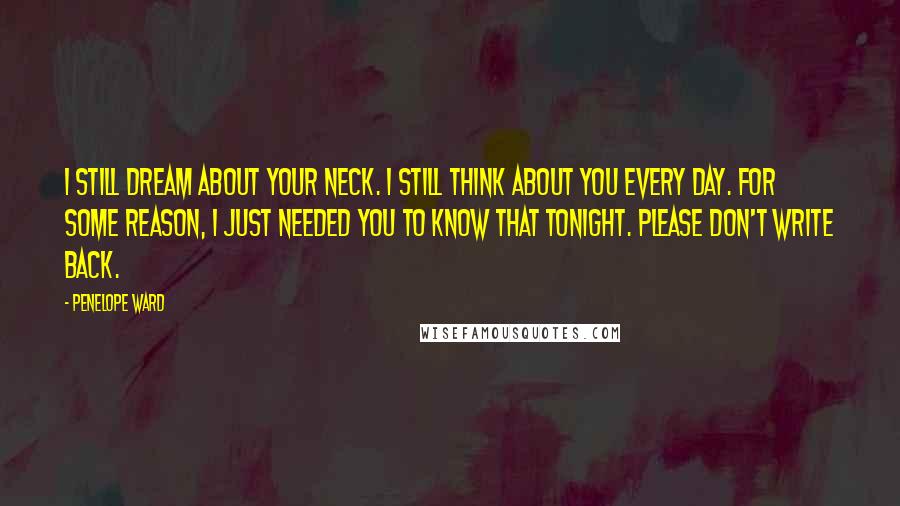 Penelope Ward Quotes: I still dream about your neck. I still think about you every day. For some reason, I just needed you to know that tonight. Please don't write back.