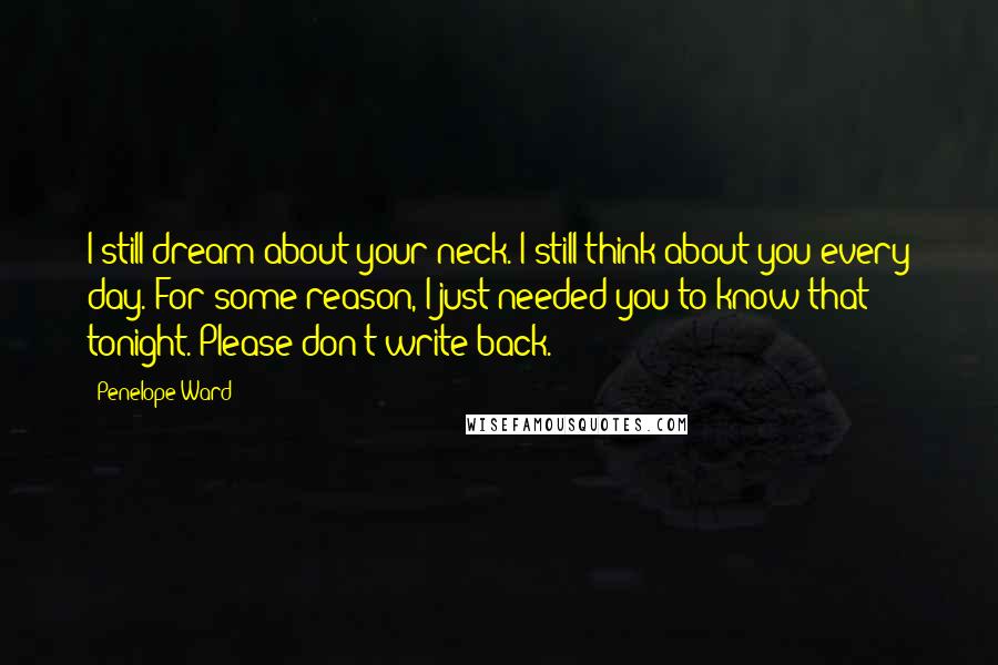 Penelope Ward Quotes: I still dream about your neck. I still think about you every day. For some reason, I just needed you to know that tonight. Please don't write back.