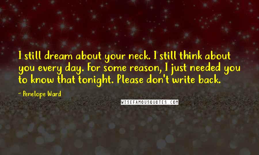 Penelope Ward Quotes: I still dream about your neck. I still think about you every day. For some reason, I just needed you to know that tonight. Please don't write back.