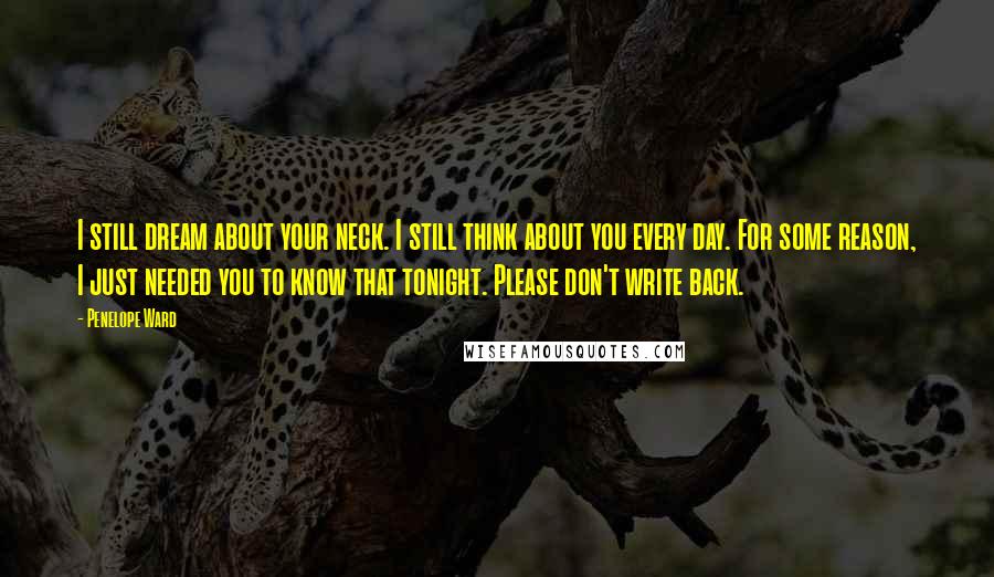 Penelope Ward Quotes: I still dream about your neck. I still think about you every day. For some reason, I just needed you to know that tonight. Please don't write back.