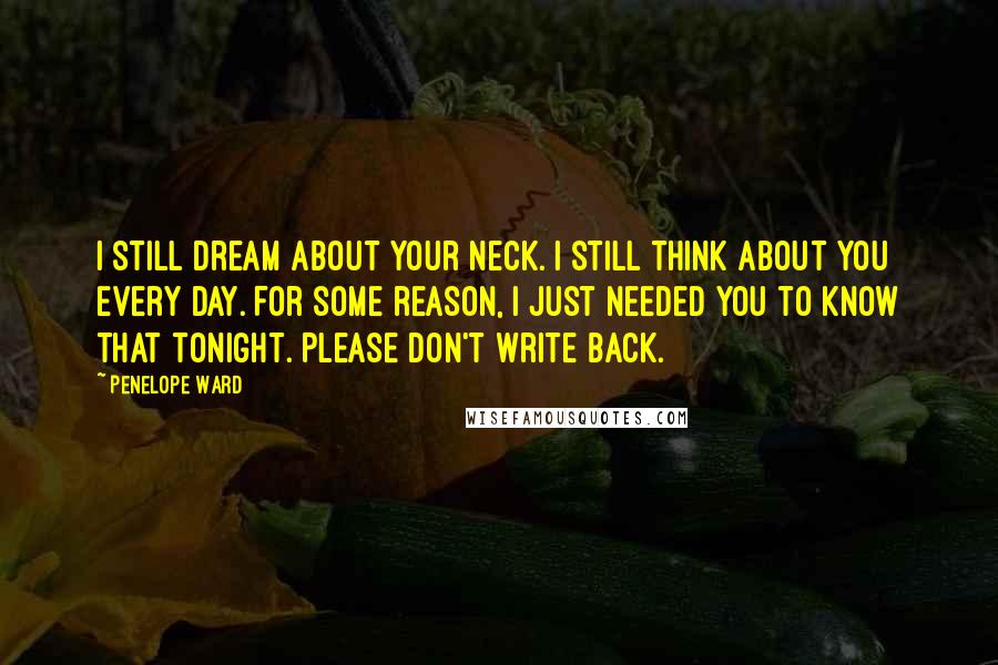 Penelope Ward Quotes: I still dream about your neck. I still think about you every day. For some reason, I just needed you to know that tonight. Please don't write back.