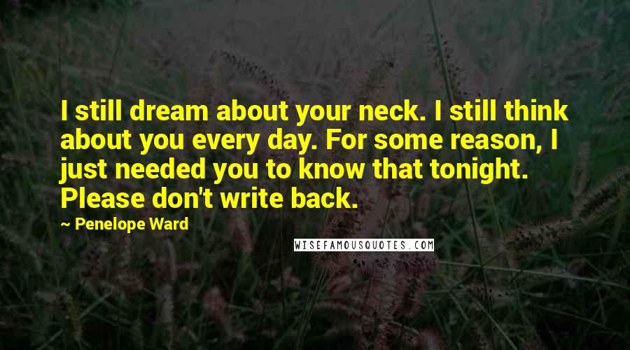 Penelope Ward Quotes: I still dream about your neck. I still think about you every day. For some reason, I just needed you to know that tonight. Please don't write back.