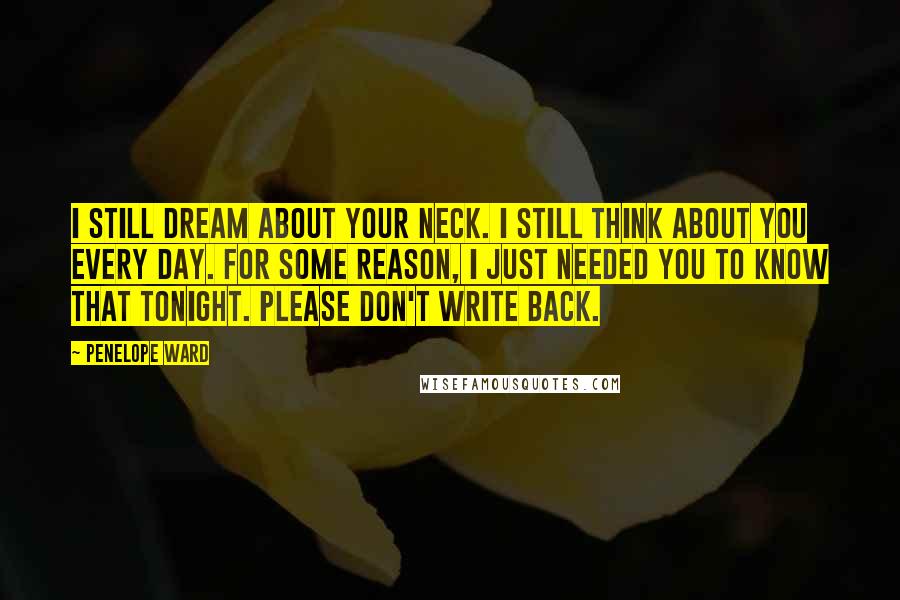 Penelope Ward Quotes: I still dream about your neck. I still think about you every day. For some reason, I just needed you to know that tonight. Please don't write back.