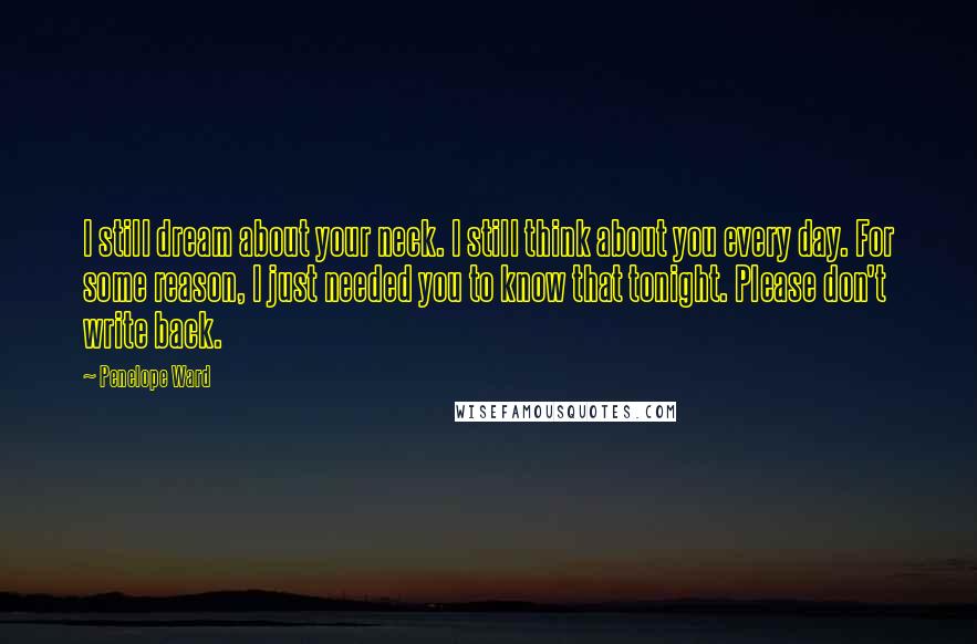 Penelope Ward Quotes: I still dream about your neck. I still think about you every day. For some reason, I just needed you to know that tonight. Please don't write back.