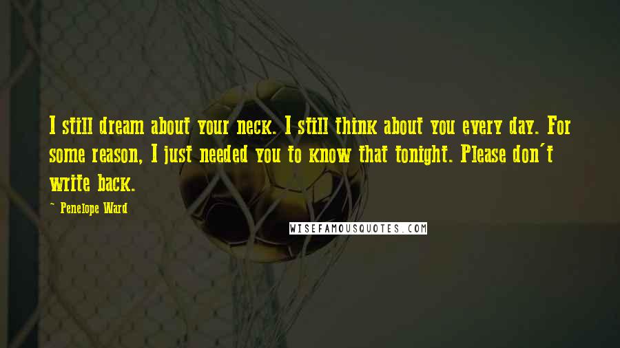 Penelope Ward Quotes: I still dream about your neck. I still think about you every day. For some reason, I just needed you to know that tonight. Please don't write back.