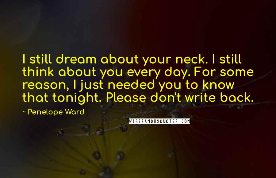 Penelope Ward Quotes: I still dream about your neck. I still think about you every day. For some reason, I just needed you to know that tonight. Please don't write back.