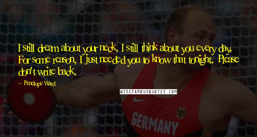Penelope Ward Quotes: I still dream about your neck. I still think about you every day. For some reason, I just needed you to know that tonight. Please don't write back.
