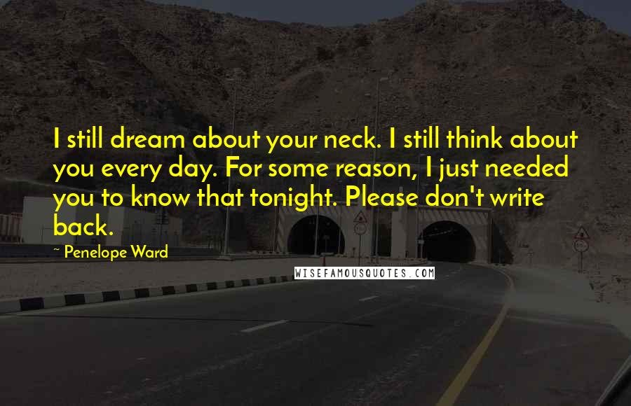Penelope Ward Quotes: I still dream about your neck. I still think about you every day. For some reason, I just needed you to know that tonight. Please don't write back.