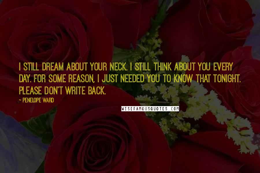 Penelope Ward Quotes: I still dream about your neck. I still think about you every day. For some reason, I just needed you to know that tonight. Please don't write back.